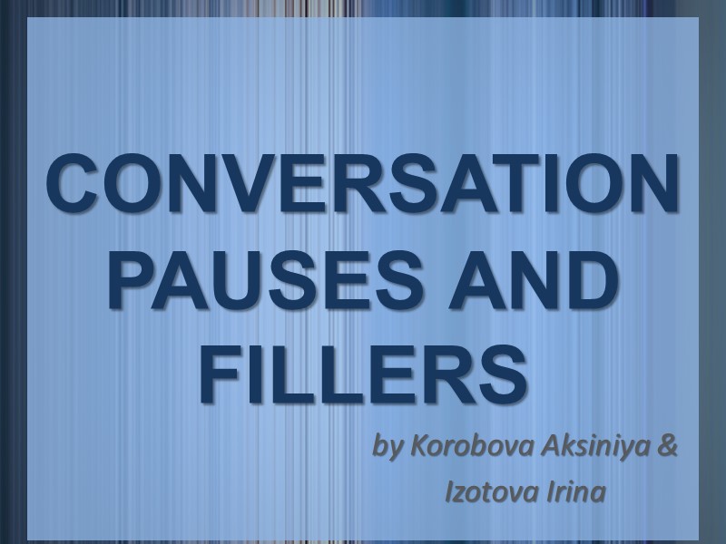 CONVERSATION  PAUSES AND FILLERS by Korobova Aksiniya &  Izotova Irina